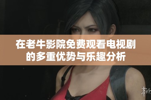 在老牛影院免费观看电视剧的多重优势与乐趣分析