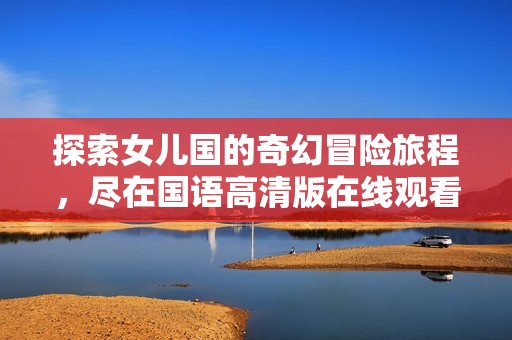 探索女儿国的奇幻冒险旅程，尽在国语高清版在线观看