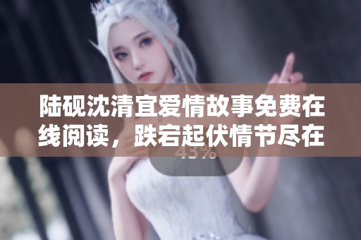 陆砚沈清宜爱情故事免费在线阅读，跌宕起伏情节尽在掌握中