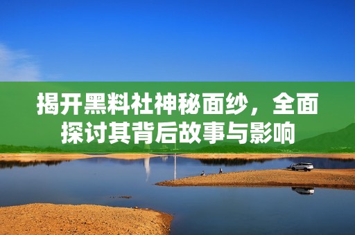 揭开黑料社神秘面纱，全面探讨其背后故事与影响