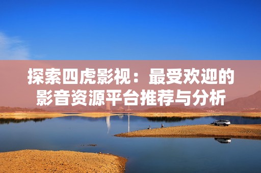 探索四虎影视：最受欢迎的影音资源平台推荐与分析