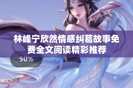 林峰宁欣然情感纠葛故事免费全文阅读精彩推荐