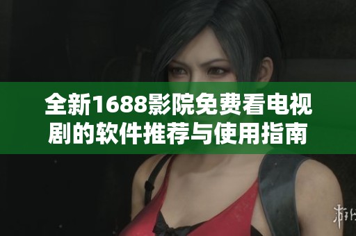 全新1688影院免费看电视剧的软件推荐与使用指南