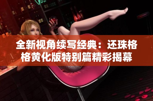 全新视角续写经典：还珠格格黄化版特别篇精彩揭幕