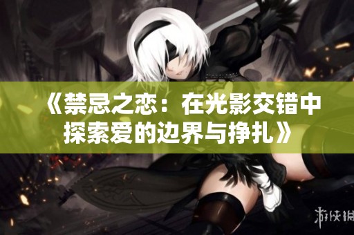 《禁忌之恋：在光影交错中探索爱的边界与挣扎》