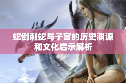蛇倒刺蛇与子宫的历史渊源和文化启示解析