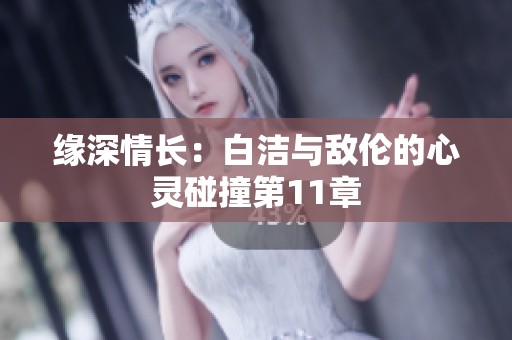 缘深情长：白洁与敌伦的心灵碰撞第11章