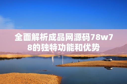 全面解析成品网源码78w78的独特功能和优势