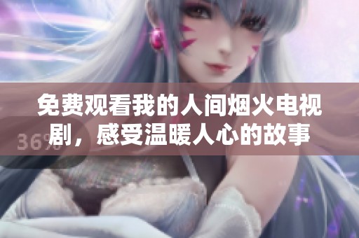 免费观看我的人间烟火电视剧，感受温暖人心的故事