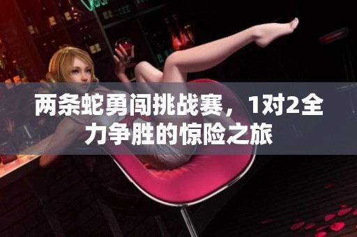 两条蛇勇闯挑战赛，1对2全力争胜的惊险之旅