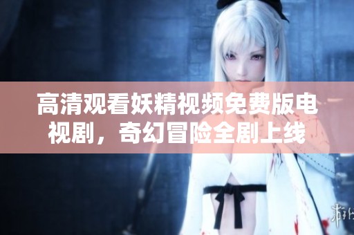 高清观看妖精视频免费版电视剧，奇幻冒险全剧上线