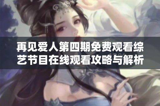 再见爱人第四期免费观看综艺节目在线观看攻略与解析