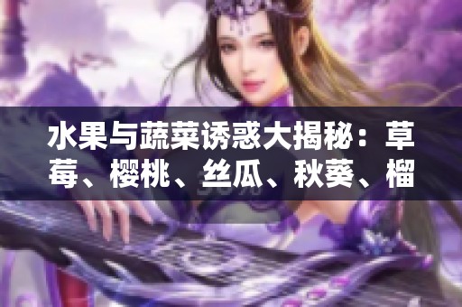 水果与蔬菜诱惑大揭秘：草莓、樱桃、丝瓜、秋葵、榴莲、黄瓜全方位解析