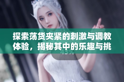 探索荡货夹紧的刺激与调教体验，揭秘其中的乐趣与挑战
