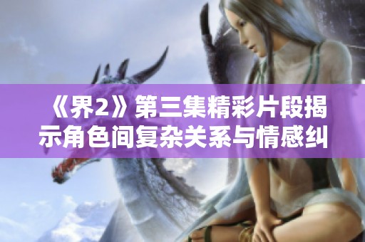 《界2》第三集精彩片段揭示角色间复杂关系与情感纠葛