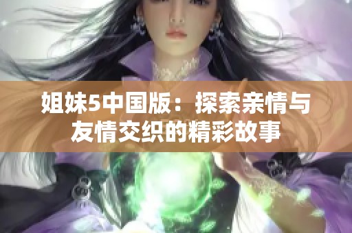 姐妹5中国版：探索亲情与友情交织的精彩故事