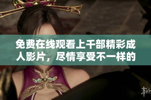 免费在线观看上千部精彩成人影片，尽情享受不一样的视听盛宴