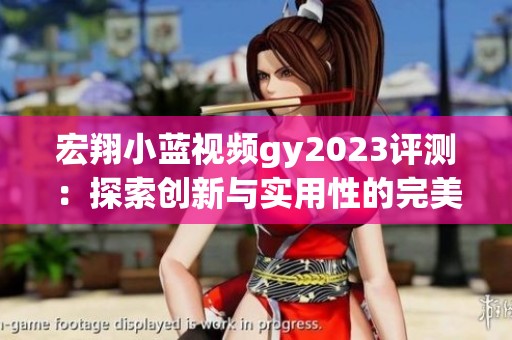 宏翔小蓝视频gy2023评测：探索创新与实用性的完美结合