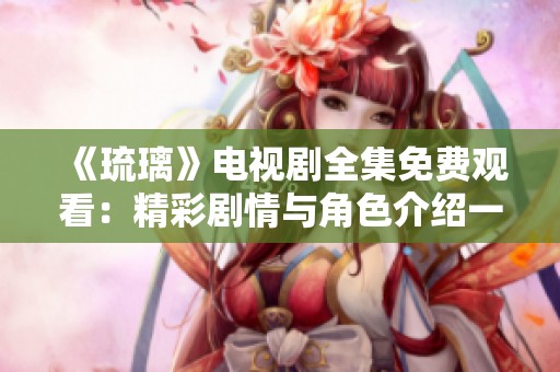 《琉璃》电视剧全集免费观看：精彩剧情与角色介绍一网打尽