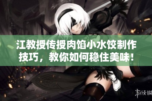 江教授传授肉馅小水饺制作技巧，教你如何稳住美味！