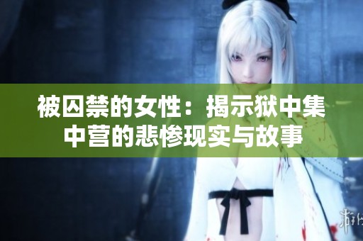 被囚禁的女性：揭示狱中集中营的悲惨现实与故事