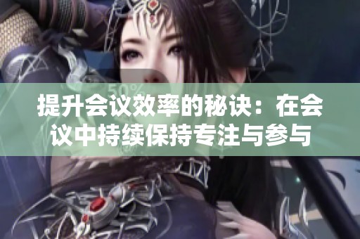 提升会议效率的秘诀：在会议中持续保持专注与参与