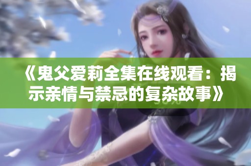 《鬼父爱莉全集在线观看：揭示亲情与禁忌的复杂故事》