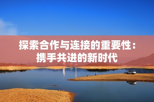 探索合作与连接的重要性：携手共进的新时代