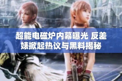 超能电磁炉内幕曝光 反差婊掀起热议与黑料揭秘