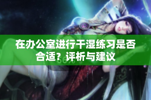 在办公室进行干湿练习是否合适？评析与建议