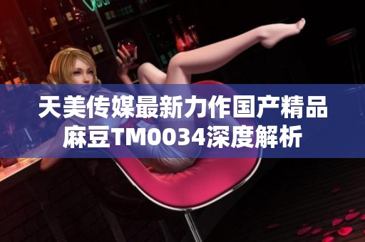 天美传媒最新力作国产精品麻豆TM0034深度解析