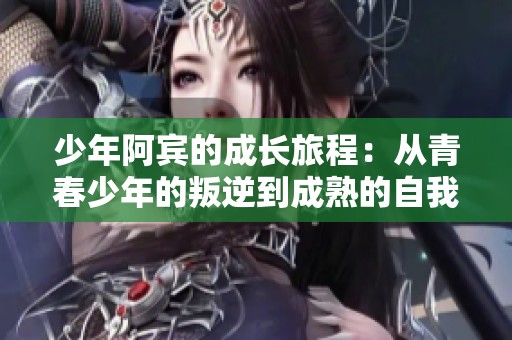少年阿宾的成长旅程：从青春少年的叛逆到成熟的自我探索