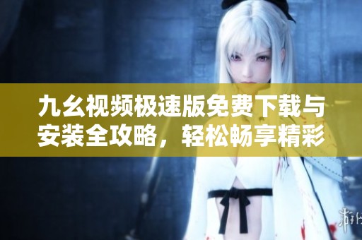 九幺视频极速版免费下载与安装全攻略，轻松畅享精彩视频体验