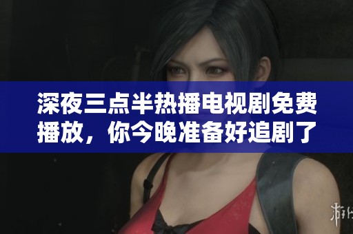 深夜三点半热播电视剧免费播放，你今晚准备好追剧了吗