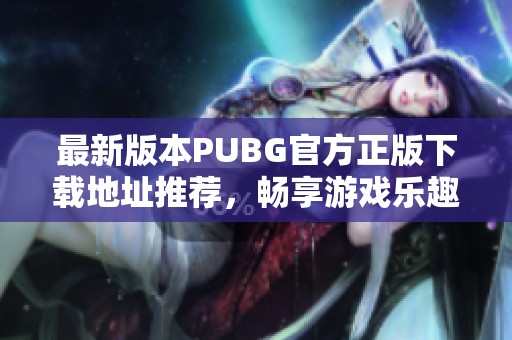 最新版本PUBG官方正版下载地址推荐，畅享游戏乐趣