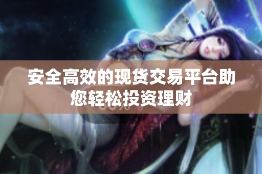 安全高效的现货交易平台助您轻松投资理财