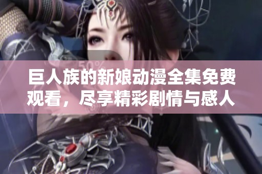 巨人族的新娘动漫全集免费观看，尽享精彩剧情与感人爱情