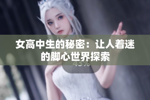 女高中生的秘密：让人着迷的脚心世界探索