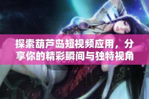 探索葫芦岛短视频应用，分享你的精彩瞬间与独特视角