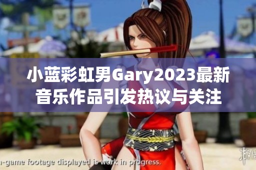 小蓝彩虹男Gary2023最新音乐作品引发热议与关注