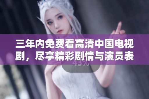 三年内免费看高清中国电视剧，尽享精彩剧情与演员表演