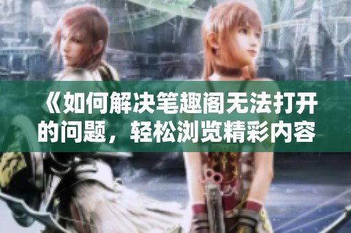 《如何解决笔趣阁无法打开的问题，轻松浏览精彩内容》