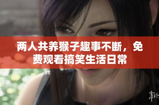 两人共养猴子趣事不断，免费观看搞笑生活日常