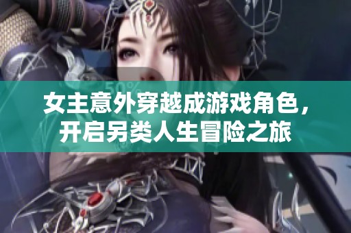 女主意外穿越成游戏角色，开启另类人生冒险之旅