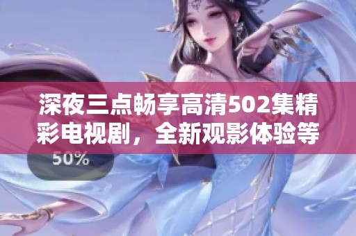 深夜三点畅享高清502集精彩电视剧，全新观影体验等你来享