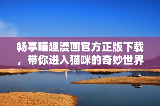 畅享喵趣漫画官方正版下载，带你进入猫咪的奇妙世界
