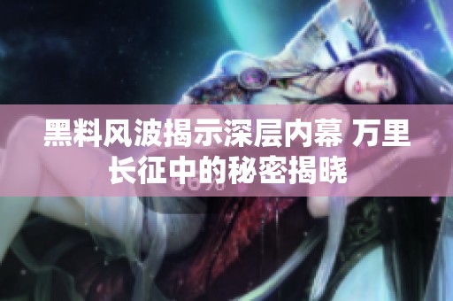 黑料风波揭示深层内幕 万里长征中的秘密揭晓