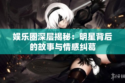 娱乐圈深层揭秘：明星背后的故事与情感纠葛