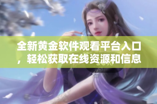 全新黄金软件观看平台入口，轻松获取在线资源和信息