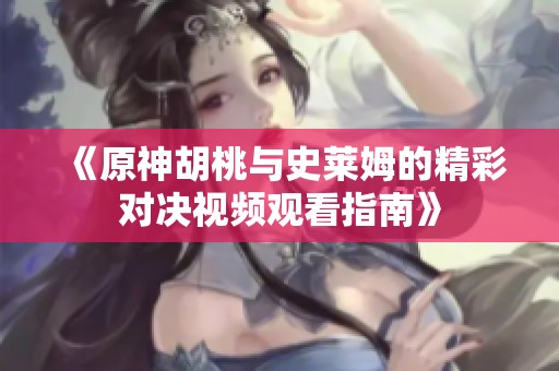 《原神胡桃与史莱姆的精彩对决视频观看指南》